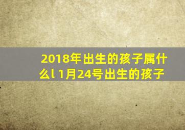 2018年出生的孩子属什么l 1月24号出生的孩子